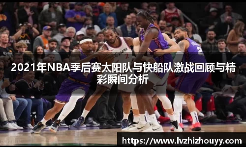 2021年NBA季后赛太阳队与快船队激战回顾与精彩瞬间分析